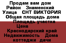Продам вам дом › Район ­ Знаменский › Улица ­ СНТ ВИКТОРИЯ › Общая площадь дома ­ 80 › Площадь участка ­ 4 › Цена ­ 1 350 000 - Краснодарский край Недвижимость » Дома, коттеджи, дачи продажа   